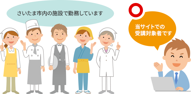 さいたま市内の飲食店や食品製造業等の食品施設に勤務している方、さいたま市内の在住者でさいたま市内の食品関係施設に勤務予定の方が当サイトでの受講対象者です